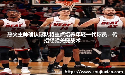 热火主帅确认球队将重点培养年轻一代球员，传授经验关键战术
