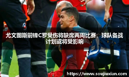 尤文图斯前锋C罗受伤将缺席两周比赛，球队备战计划或将受影响