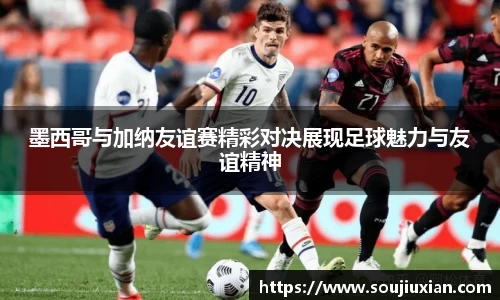 墨西哥与加纳友谊赛精彩对决展现足球魅力与友谊精神