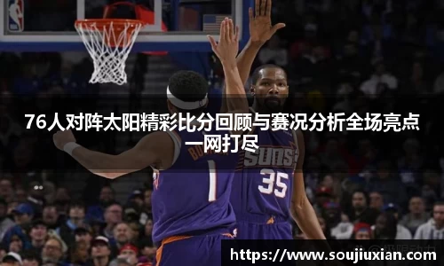 76人对阵太阳精彩比分回顾与赛况分析全场亮点一网打尽