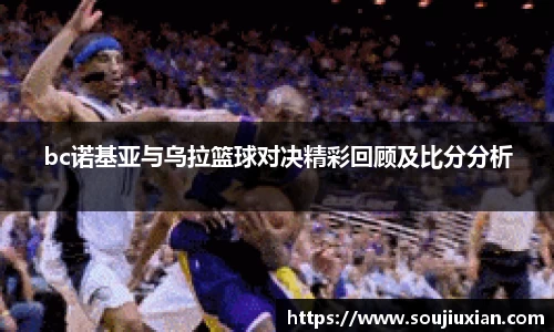 bc诺基亚与乌拉篮球对决精彩回顾及比分分析