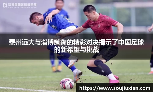 泰州远大与淄博蹴鞠的精彩对决揭示了中国足球的新希望与挑战