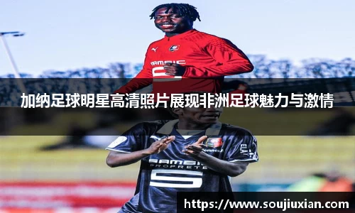 加纳足球明星高清照片展现非洲足球魅力与激情